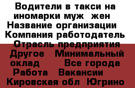 Водители в такси на иномарки муж./жен › Название организации ­ Компания-работодатель › Отрасль предприятия ­ Другое › Минимальный оклад ­ 1 - Все города Работа » Вакансии   . Кировская обл.,Югрино д.